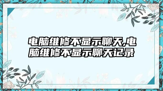 電腦維修不顯示聊天,電腦維修不顯示聊天記錄