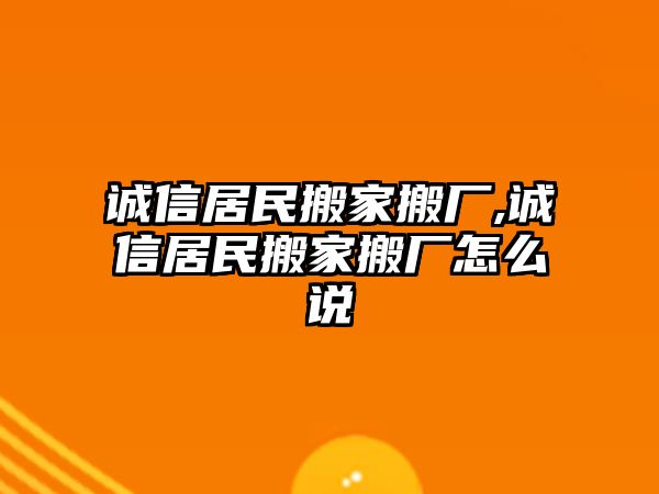 誠信居民搬家搬廠,誠信居民搬家搬廠怎么說