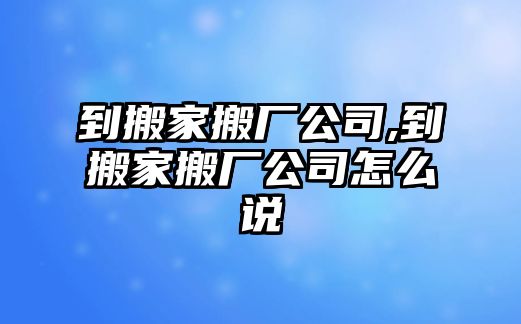 到搬家搬廠公司,到搬家搬廠公司怎么說