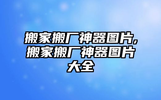 搬家搬廠神器圖片,搬家搬廠神器圖片大全