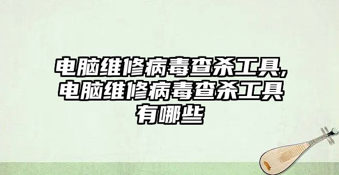 電腦維修病毒查殺工具,電腦維修病毒查殺工具有哪些