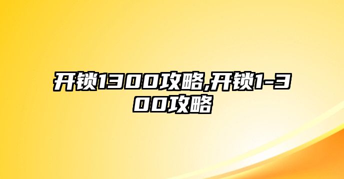 開(kāi)鎖1300攻略,開(kāi)鎖1-300攻略