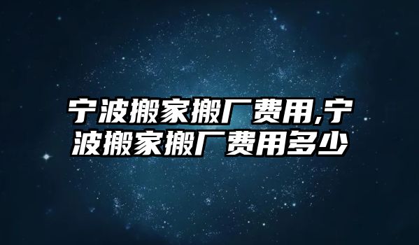 寧波搬家搬廠費用,寧波搬家搬廠費用多少