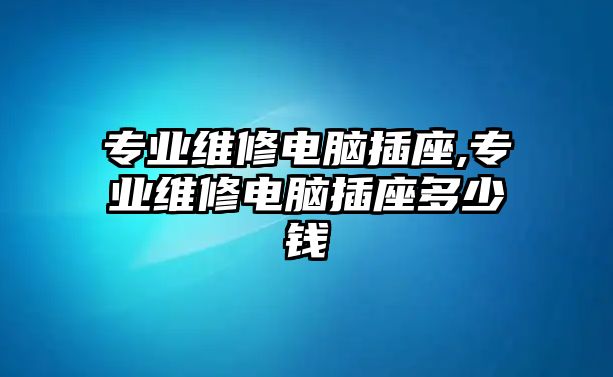 專業維修電腦插座,專業維修電腦插座多少錢