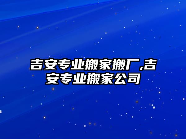 吉安專業搬家搬廠,吉安專業搬家公司