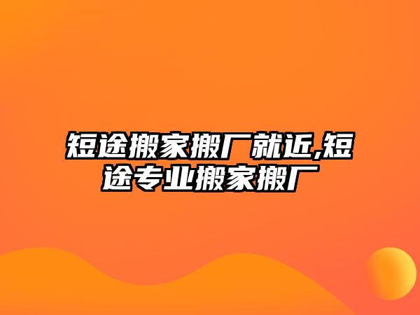 短途搬家搬廠就近,短途專業(yè)搬家搬廠