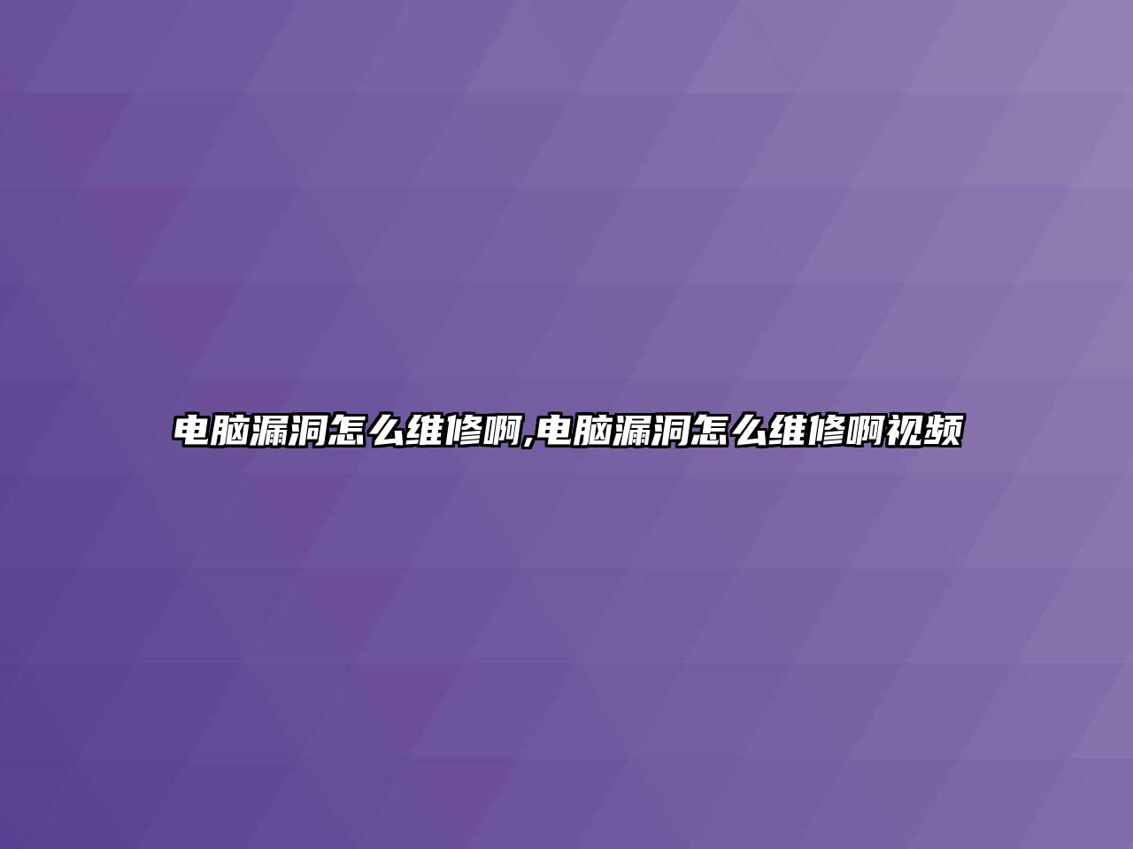 電腦漏洞怎么維修啊,電腦漏洞怎么維修啊視頻