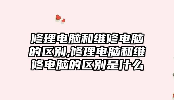 修理電腦和維修電腦的區別,修理電腦和維修電腦的區別是什么