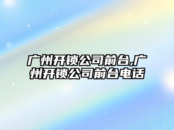 廣州開鎖公司前臺,廣州開鎖公司前臺電話