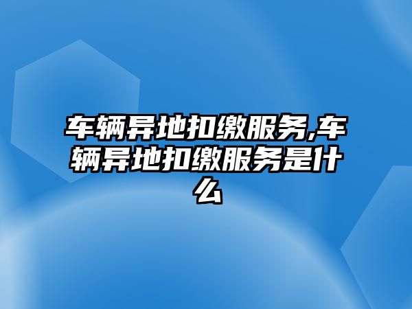 車輛異地扣繳服務,車輛異地扣繳服務是什么