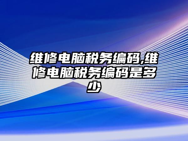 維修電腦稅務編碼,維修電腦稅務編碼是多少