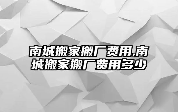 南城搬家搬廠費(fèi)用,南城搬家搬廠費(fèi)用多少