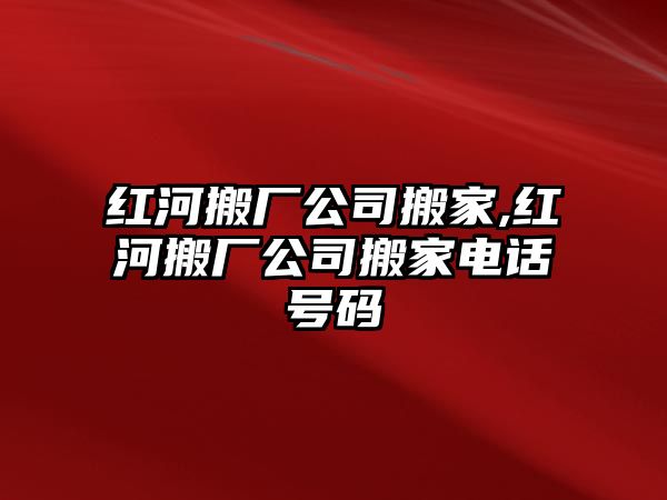 紅河搬廠公司搬家,紅河搬廠公司搬家電話號碼