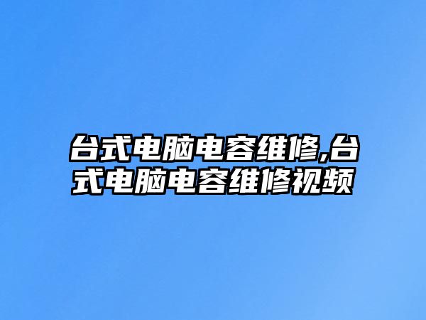 臺式電腦電容維修,臺式電腦電容維修視頻