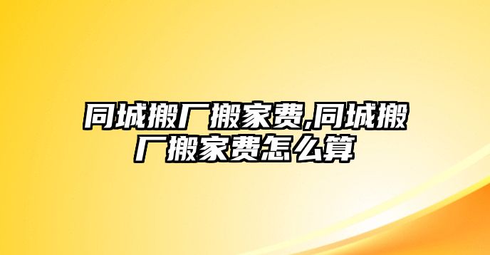 同城搬廠搬家費,同城搬廠搬家費怎么算