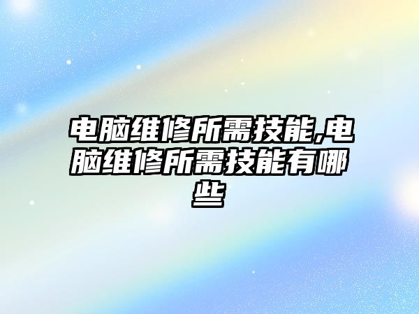 電腦維修所需技能,電腦維修所需技能有哪些