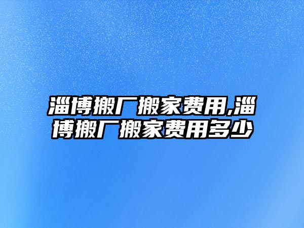 淄博搬廠搬家費(fèi)用,淄博搬廠搬家費(fèi)用多少