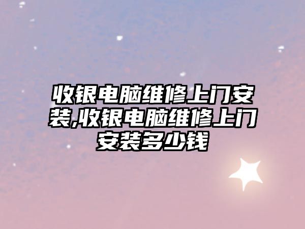 收銀電腦維修上門安裝,收銀電腦維修上門安裝多少錢