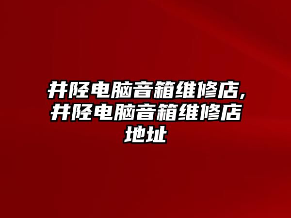 井陘電腦音箱維修店,井陘電腦音箱維修店地址