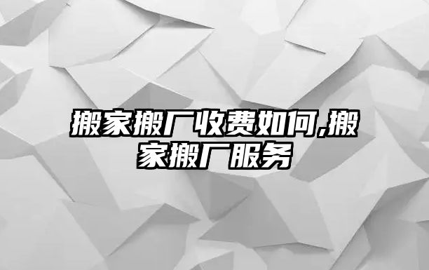 搬家搬廠收費如何,搬家搬廠服務