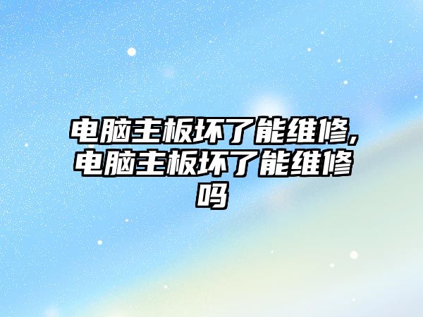 電腦主板壞了能維修,電腦主板壞了能維修嗎