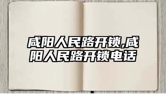 咸陽人民路開鎖,咸陽人民路開鎖電話