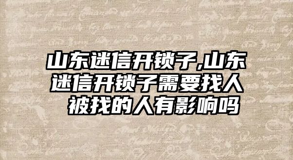 山東迷信開鎖子,山東迷信開鎖子需要找人 被找的人有影響嗎