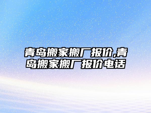 青島搬家搬廠報價,青島搬家搬廠報價電話