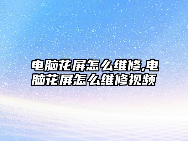 電腦花屏怎么維修,電腦花屏怎么維修視頻