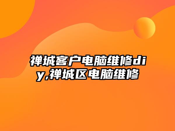 禪城客戶電腦維修diy,禪城區電腦維修