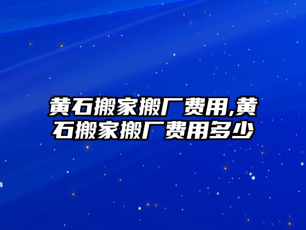 黃石搬家搬廠費用,黃石搬家搬廠費用多少