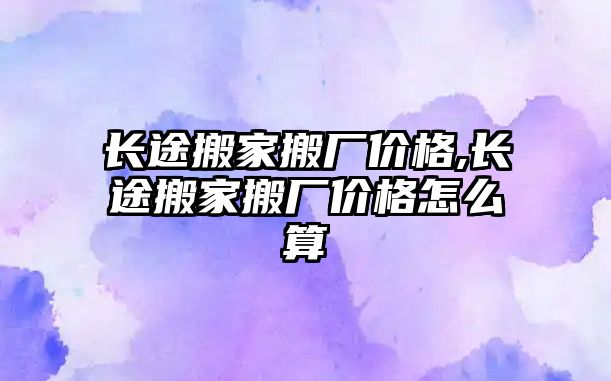 長途搬家搬廠價(jià)格,長途搬家搬廠價(jià)格怎么算