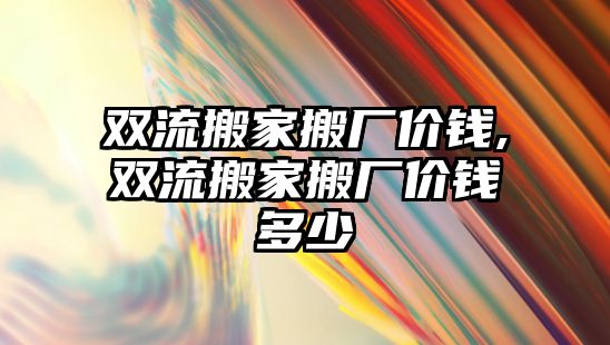 雙流搬家搬廠價錢,雙流搬家搬廠價錢多少