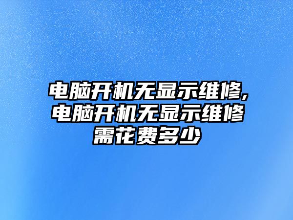 電腦開機(jī)無顯示維修,電腦開機(jī)無顯示維修需花費(fèi)多少