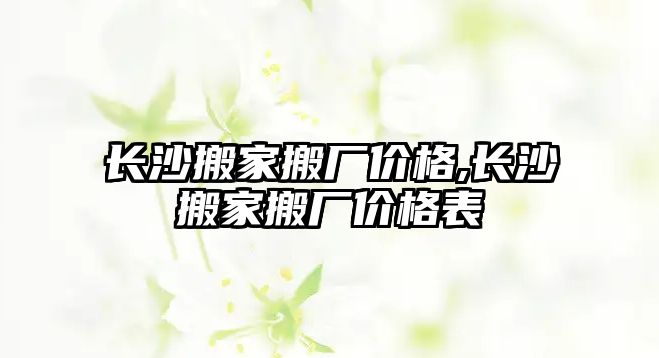 長沙搬家搬廠價格,長沙搬家搬廠價格表