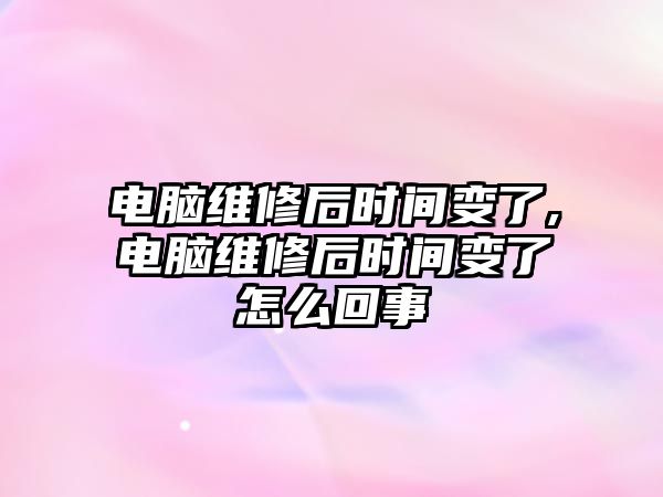 電腦維修后時間變了,電腦維修后時間變了怎么回事