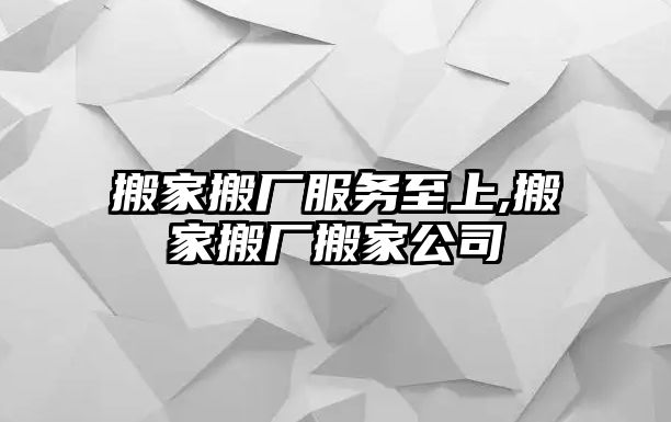 搬家搬廠服務至上,搬家搬廠搬家公司