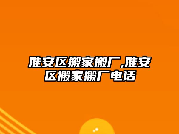 淮安區(qū)搬家搬廠,淮安區(qū)搬家搬廠電話