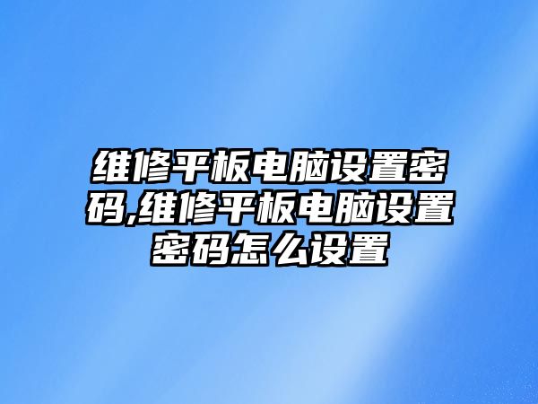 維修平板電腦設(shè)置密碼,維修平板電腦設(shè)置密碼怎么設(shè)置