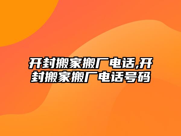 開封搬家搬廠電話,開封搬家搬廠電話號碼