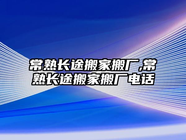 常熟長途搬家搬廠,常熟長途搬家搬廠電話