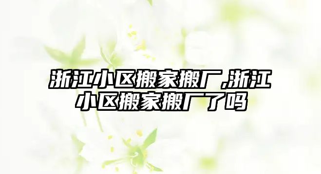 浙江小區搬家搬廠,浙江小區搬家搬廠了嗎