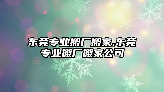 東莞專業搬廠搬家,東莞專業搬廠搬家公司