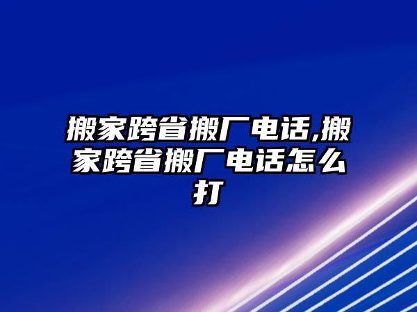 搬家跨省搬廠電話,搬家跨省搬廠電話怎么打