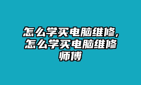 怎么學買電腦維修,怎么學買電腦維修師傅