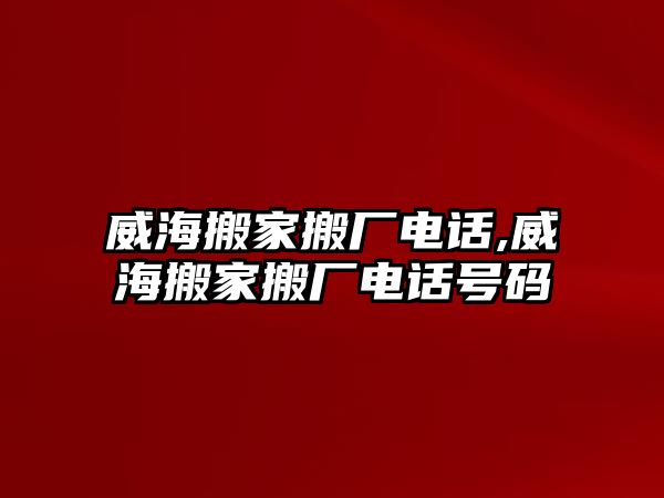 威海搬家搬廠電話,威海搬家搬廠電話號碼