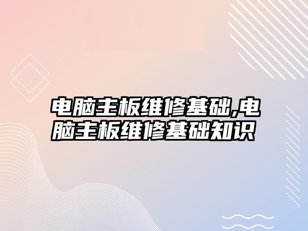 電腦主板維修基礎,電腦主板維修基礎知識