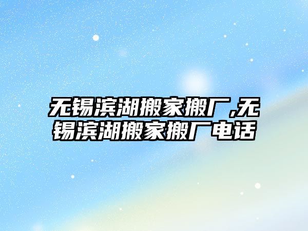 無錫濱湖搬家搬廠,無錫濱湖搬家搬廠電話