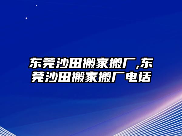 東莞沙田搬家搬廠,東莞沙田搬家搬廠電話