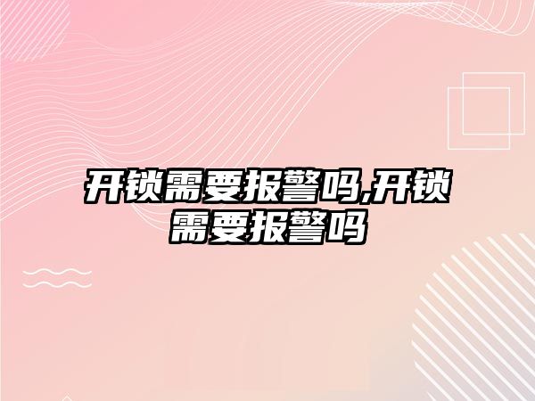 開鎖需要報警嗎,開鎖需要報警嗎